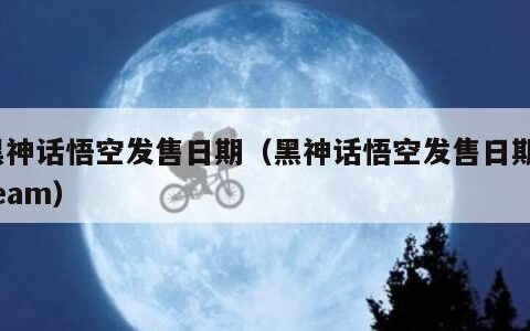 黑神话悟空发售日期（黑神话悟空发售日期steam）
