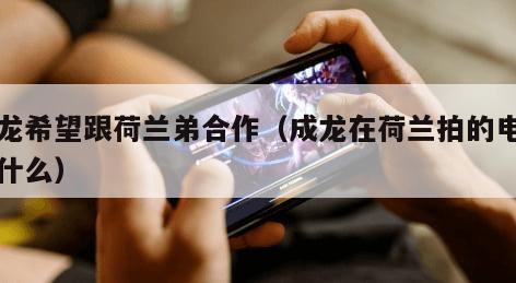 成龙希望跟荷兰弟合作（成龙在荷兰拍的电影叫什么）