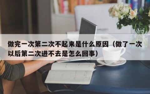 做完一次第二次不起来是什么原因（做了一次以后第二次进不去是怎么回事）