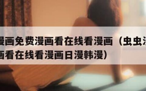 虫虫漫画免费漫画看在线看漫画（虫虫漫画免费漫画看在线看漫画日漫韩漫）