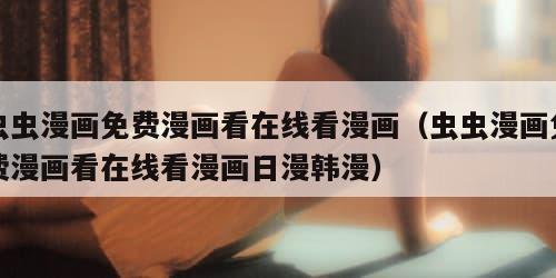 虫虫漫画免费漫画看在线看漫画（虫虫漫画免费漫画看在线看漫画日漫韩漫）