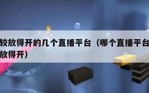 比较放得开的几个直播平台（哪个直播平台比较放得开）