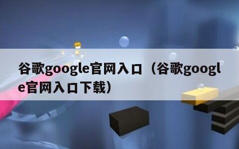 谷歌google官网入口（谷歌google官网入口下载）
