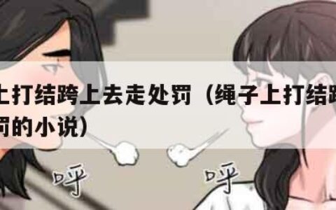 绳子上打结跨上去走处罚（绳子上打结跨上去走处罚的小说）