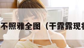 干露露不照雅全图（干露露现状如何）