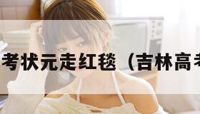 吉林高考状元走红毯（吉林高考壮元）