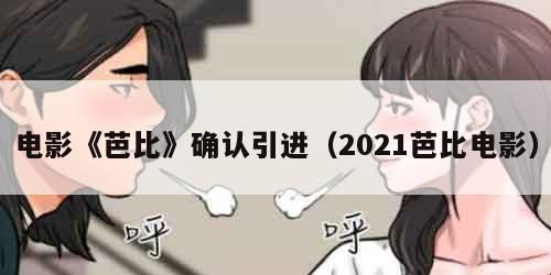 电影《芭比》确认引进（2021芭比电影）