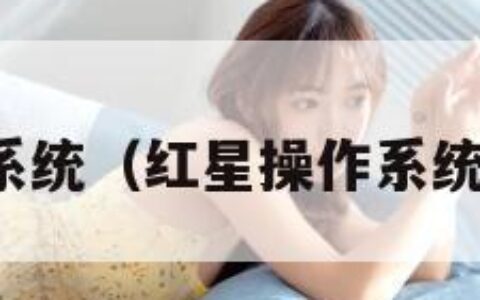 红星操作系统（红星操作系统客服电话）