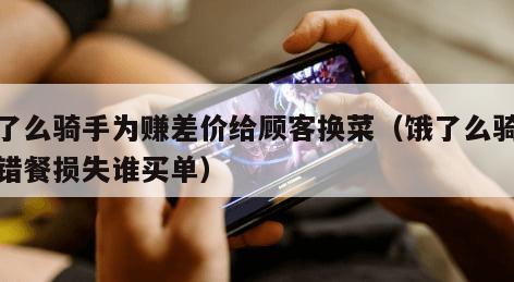 饿了么骑手为赚差价给顾客换菜（饿了么骑手送错餐损失谁买单）