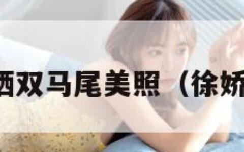 徐娇晒双马尾美照（徐娇头发）