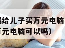 月薪五千借钱给儿子买万元电脑（月薪五千借钱给儿子买万元电脑可以吗）