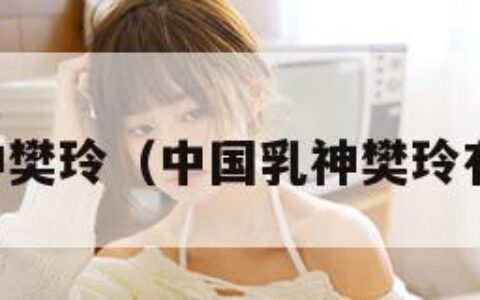 中国乳神樊玲（中国乳神樊玲有男友吗）