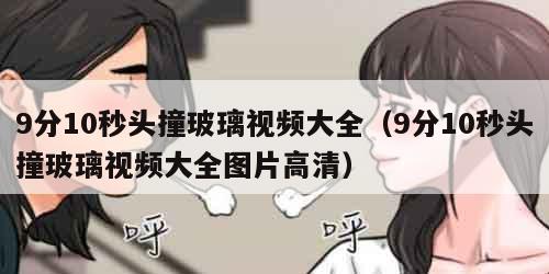 分10秒头撞玻璃视频大全（9分10秒头撞玻璃视频大全图片高清）"