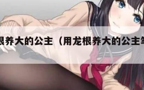 用龙根养大的公主（用龙根养大的公主笔趣阁）