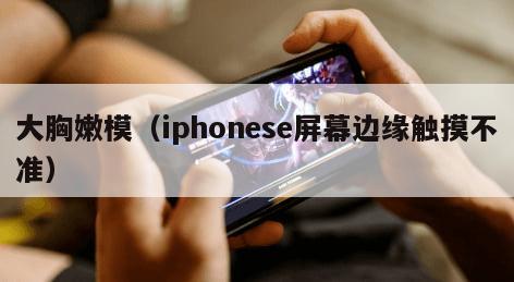 大胸嫩模（iphonese屏幕边缘触摸不准）