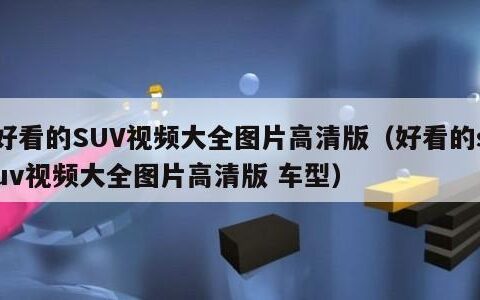 好看的SUV视频大全图片高清版（好看的suv视频大全图片高清版 车型）