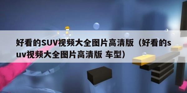 好看的SUV视频大全图片高清版（好看的suv视频大全图片高清版 车型）
