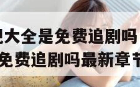 2345影视大全是免费追剧吗（2345影视大全是免费追剧吗最新章节列表）