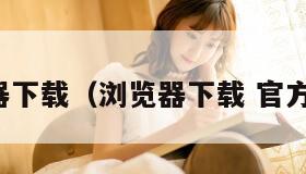 浏览器下载（浏览器下载 官方免费）
