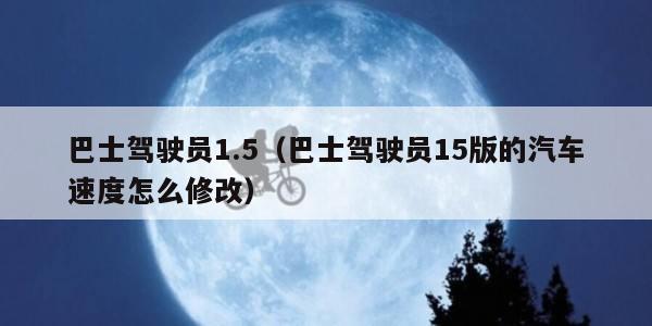 巴士驾驶员1.5（巴士驾驶员15版的汽车速度怎么修改）