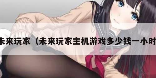 未来玩家（未来玩家主机游戏多少钱一小时）