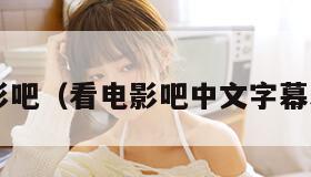 看电影吧（看电影吧中文字幕5566）