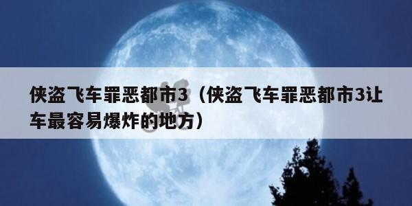 侠盗飞车罪恶都市3（侠盗飞车罪恶都市3让车最容易爆炸的地方）