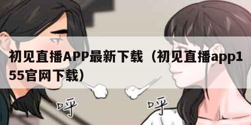 初见直播APP最新下载（初见直播app155官网下载）