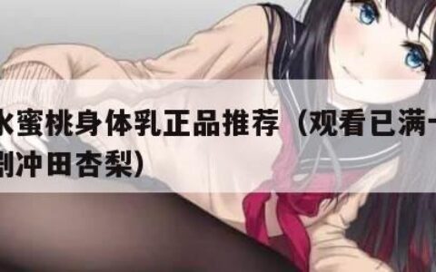 日本水蜜桃身体乳正品推荐（观看已满十八岁电视剧冲田杏梨）