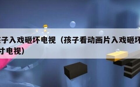 孩子入戏砸坏电视（孩子看动画片入戏砸坏80寸电视）