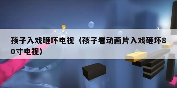 孩子入戏砸坏电视（孩子看动画片入戏砸坏80寸电视）