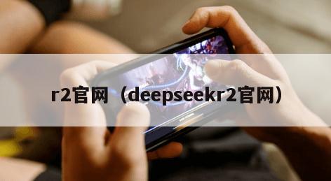 r2官网（deepseekr2官网）