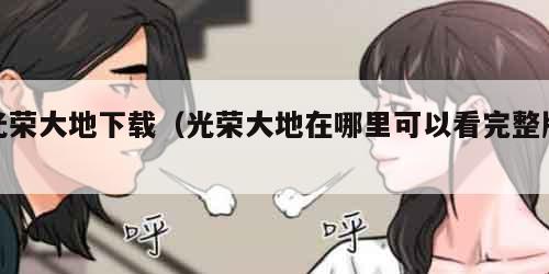 光荣大地下载（光荣大地在哪里可以看完整版）