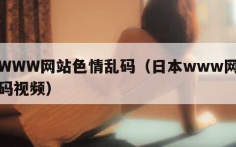 日本WWW网站色情乱码（日本www网站色情乱码视频）