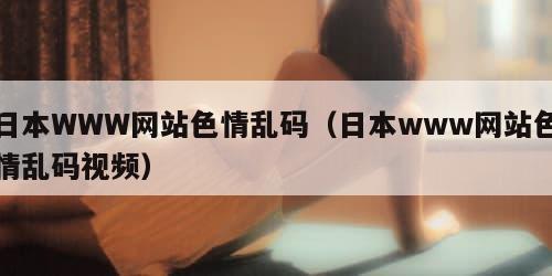 日本WWW网站色情乱码（日本www网站色情乱码视频）