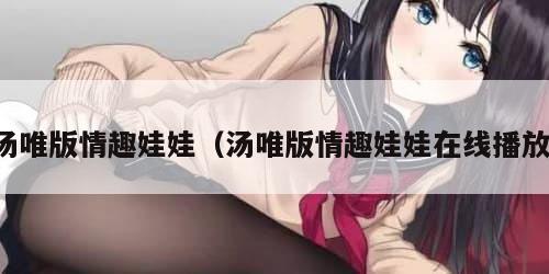 汤唯版情趣娃娃（汤唯版情趣娃娃在线播放）