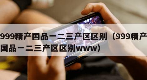 99精产国品一二三产区区别（999精产国品一二三产区区别www）"