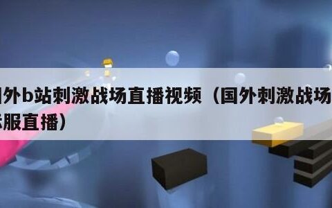 国外b站刺激战场直播视频（国外刺激战场国际服直播）
