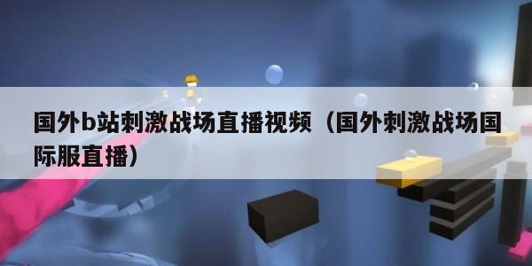国外b站刺激战场直播视频（国外刺激战场国际服直播）