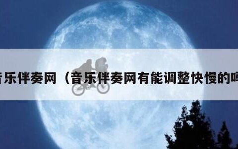 音乐伴奏网（音乐伴奏网有能调整快慢的吗）