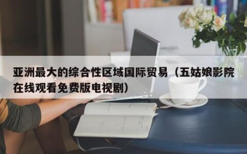 亚洲最大的综合性区域国际贸易（五姑娘影院在线观看免费版电视剧）
