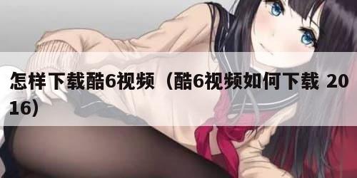 怎样下载酷6视频（酷6视频如何下载 2016）