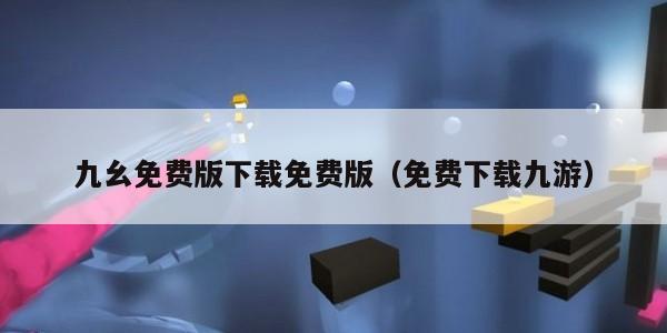 九幺免费版下载免费版（免费下载九游）