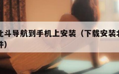 下载北斗导航到手机上安装（下载安装北斗导航软件）