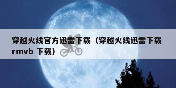 穿越火线官方迅雷下载（穿越火线迅雷下载 rmvb 下载）