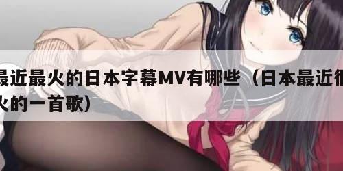 最近最火的日本字幕MV有哪些（日本最近很火的一首歌）