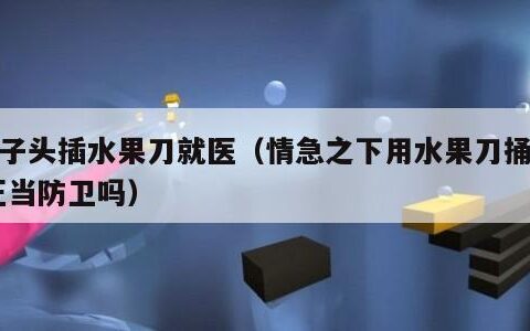 男子头插水果刀就医（情急之下用水果刀捅人,正当防卫吗）