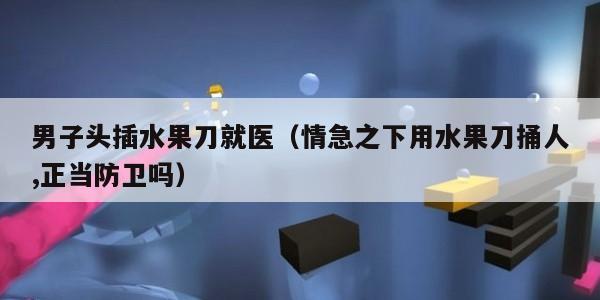 男子头插水果刀就医（情急之下用水果刀捅人,正当防卫吗）