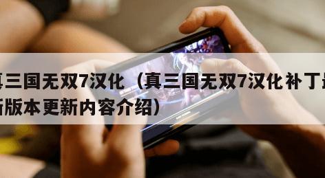 真三国无双7汉化（真三国无双7汉化补丁最新版本更新内容介绍）