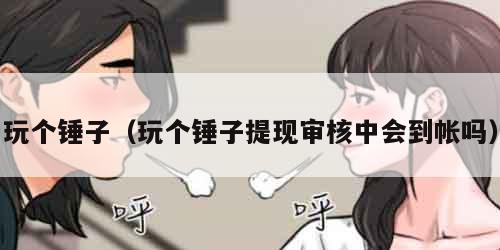 玩个锤子（玩个锤子提现审核中会到帐吗）